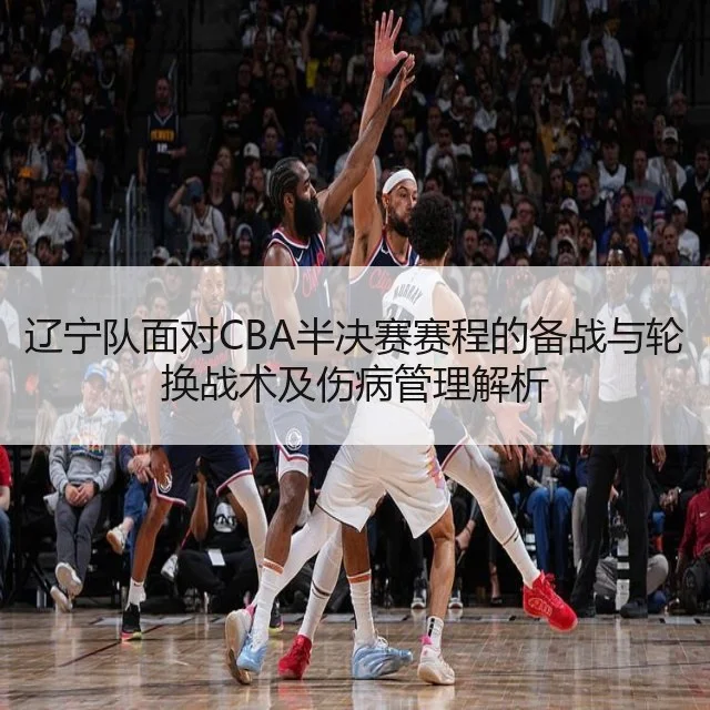 辽宁队面对CBA半决赛赛程的备战与轮换战术及伤病管理解析